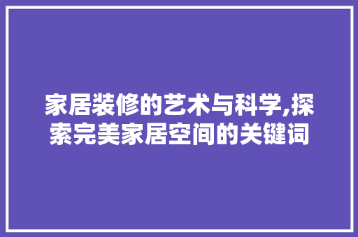 家居装修的艺术与科学,探索完美家居空间的关键词 家居装修的艺术与科学,探索完美家居空间的关键词 二手房