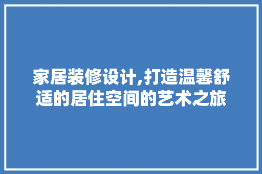 家居装修设计,打造温馨舒适的居住空间的艺术之旅 家居装修设计,打造温馨舒适的居住空间的艺术之旅 买房须知