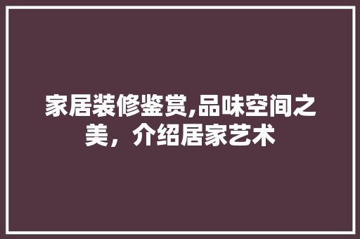 家居装修鉴赏,品味空间之美，介绍居家艺术 家居装修鉴赏,品味空间之美，介绍居家艺术 装修知识