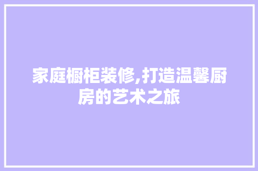 家庭橱柜装修,打造温馨厨房的艺术之旅 家庭橱柜装修,打造温馨厨房的艺术之旅 家居装饰