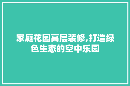 家庭花园高层装修,打造绿色生态的空中乐园 家庭花园高层装修,打造绿色生态的空中乐园 家居设计