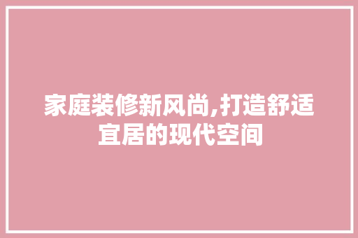 家庭装修新风尚,打造舒适宜居的现代空间 家庭装修新风尚,打造舒适宜居的现代空间 买房须知