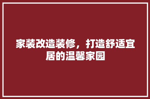 家装改造装修，打造舒适宜居的温馨家园 家装改造装修，打造舒适宜居的温馨家园 家居装饰
