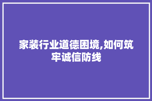 家装行业道德困境,如何筑牢诚信防线 家装行业道德困境,如何筑牢诚信防线 装修知识