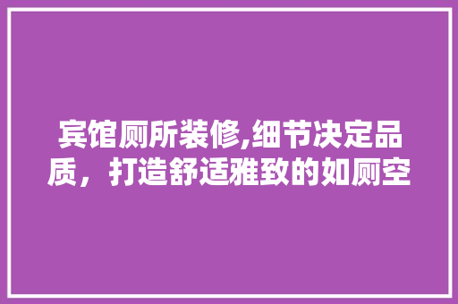 宾馆厕所装修,细节决定品质，打造舒适雅致的如厕空间 宾馆厕所装修,细节决定品质，打造舒适雅致的如厕空间 装修知识