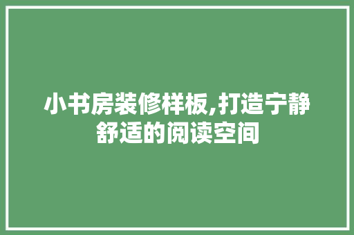 小书房装修样板,打造宁静舒适的阅读空间 小书房装修样板,打造宁静舒适的阅读空间 买房须知