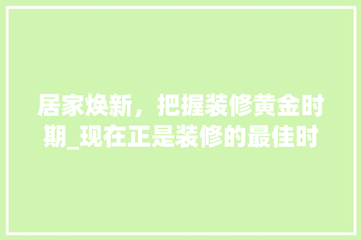 居家焕新，把握装修黄金时期_现在正是装修的最佳时机 居家焕新，把握装修黄金时期_现在正是装修的最佳时机 买房须知
