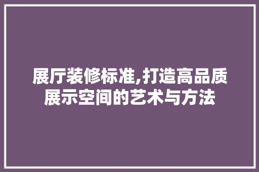 展厅装修标准,打造高品质展示空间的艺术与方法 展厅装修标准,打造高品质展示空间的艺术与方法 买房须知