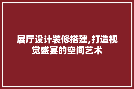 展厅设计装修搭建,打造视觉盛宴的空间艺术 展厅设计装修搭建,打造视觉盛宴的空间艺术 买房须知