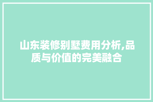 山东装修别墅费用分析,品质与价值的完美融合 山东装修别墅费用分析,品质与价值的完美融合 装修知识