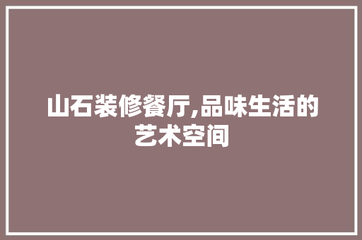 山石装修餐厅,品味生活的艺术空间 山石装修餐厅,品味生活的艺术空间 装修知识
