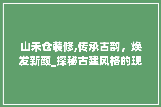 山禾仓装修,传承古韵，焕发新颜_探秘古建风格的现代演绎 山禾仓装修,传承古韵，焕发新颜_探秘古建风格的现代演绎 家居设计