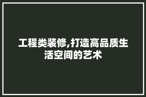 工程类装修,打造高品质生活空间的艺术 工程类装修,打造高品质生活空间的艺术 装修知识