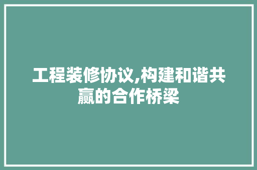 工程装修协议,构建和谐共赢的合作桥梁 工程装修协议,构建和谐共赢的合作桥梁 家居装饰