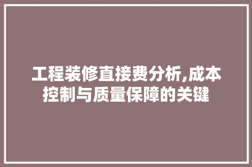 工程装修直接费分析,成本控制与质量保障的关键 工程装修直接费分析,成本控制与质量保障的关键 二手房