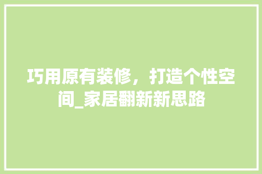 巧用原有装修，打造个性空间_家居翻新新思路 巧用原有装修，打造个性空间_家居翻新新思路 装修知识