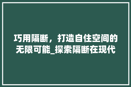 巧用隔断，打造自住空间的无限可能_探索隔断在现代家居装修中的应用 巧用隔断，打造自住空间的无限可能_探索隔断在现代家居装修中的应用 二手房