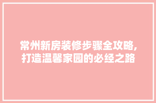 常州新房装修步骤全攻略,打造温馨家园的必经之路 常州新房装修步骤全攻略,打造温馨家园的必经之路 二手房
