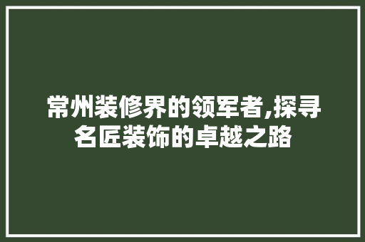 常州装修界的领军者,探寻名匠装饰的卓越之路 常州装修界的领军者,探寻名匠装饰的卓越之路 二手房