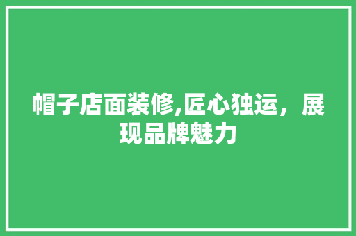 帽子店面装修,匠心独运，展现品牌魅力 帽子店面装修,匠心独运，展现品牌魅力 家居装饰