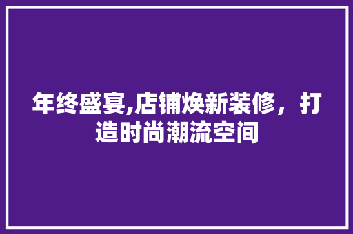 年终盛宴,店铺焕新装修，打造时尚潮流空间 年终盛宴,店铺焕新装修，打造时尚潮流空间 装修知识