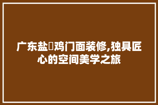 广东盐焗鸡门面装修,独具匠心的空间美学之旅 广东盐焗鸡门面装修,独具匠心的空间美学之旅 家居设计