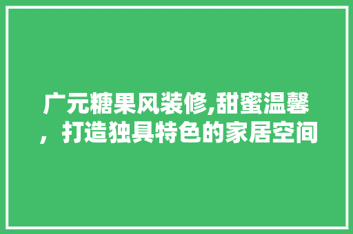 广元糖果风装修,甜蜜温馨，打造独具特色的家居空间 广元糖果风装修,甜蜜温馨，打造独具特色的家居空间 家居装饰