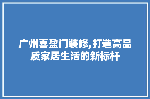 广州喜盈门装修,打造高品质家居生活的新标杆 广州喜盈门装修,打造高品质家居生活的新标杆 装修知识