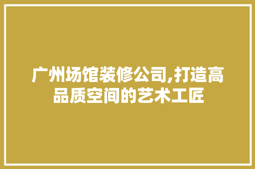 广州场馆装修公司,打造高品质空间的艺术工匠 广州场馆装修公司,打造高品质空间的艺术工匠 装修知识