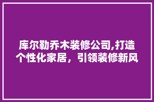 库尔勒乔木装修公司,打造个性化家居，引领装修新风尚 库尔勒乔木装修公司,打造个性化家居，引领装修新风尚 家居装饰