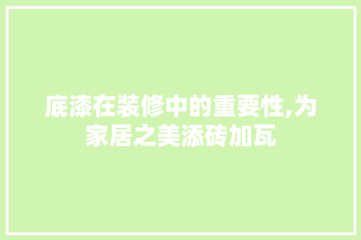 底漆在装修中的重要性,为家居之美添砖加瓦 底漆在装修中的重要性,为家居之美添砖加瓦 家居装饰