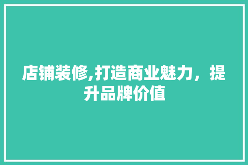 店铺装修,打造商业魅力，提升品牌价值 店铺装修,打造商业魅力，提升品牌价值 买房须知