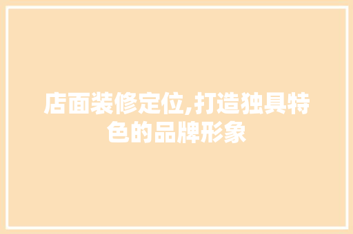 店面装修定位,打造独具特色的品牌形象 店面装修定位,打造独具特色的品牌形象 装修知识