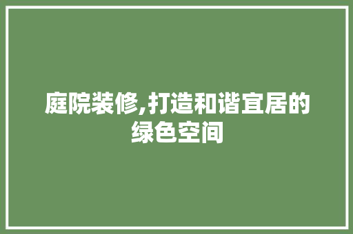 庭院装修,打造和谐宜居的绿色空间 庭院装修,打造和谐宜居的绿色空间 买房须知