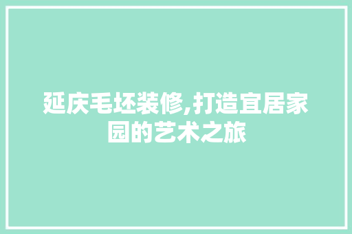 延庆毛坯装修,打造宜居家园的艺术之旅 延庆毛坯装修,打造宜居家园的艺术之旅 二手房