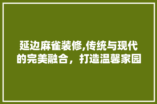 延边麻雀装修,传统与现代的完美融合，打造温馨家园 延边麻雀装修,传统与现代的完美融合，打造温馨家园 二手房
