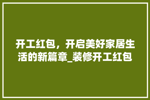 开工红包，开启美好家居生活的新篇章_装修开工红包的文化内涵及作用 开工红包，开启美好家居生活的新篇章_装修开工红包的文化内涵及作用 家居装饰
