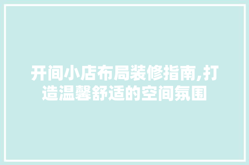开间小店布局装修指南,打造温馨舒适的空间氛围 开间小店布局装修指南,打造温馨舒适的空间氛围 买房须知