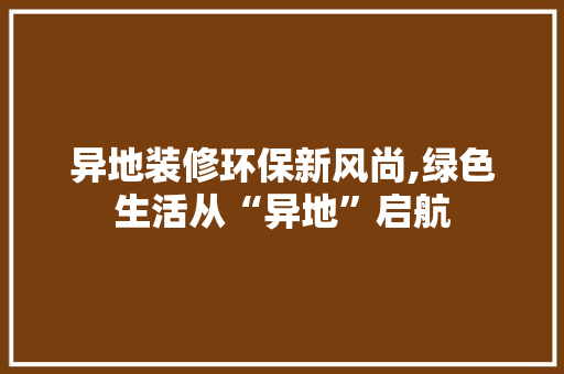 异地装修环保新风尚,绿色生活从“异地”启航 异地装修环保新风尚,绿色生活从“异地”启航 装修知识