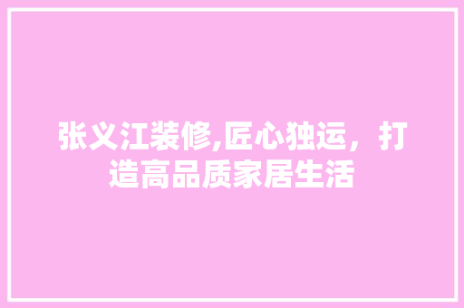 张义江装修,匠心独运，打造高品质家居生活 张义江装修,匠心独运，打造高品质家居生活 家居装饰