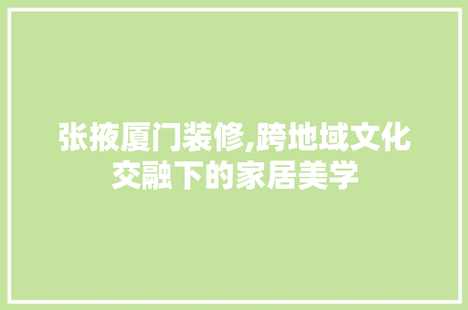 张掖厦门装修,跨地域文化交融下的家居美学 张掖厦门装修,跨地域文化交融下的家居美学 装修知识