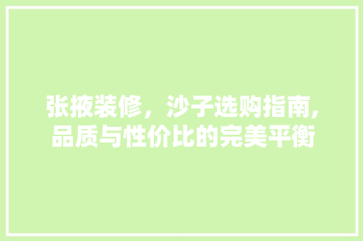 张掖装修，沙子选购指南,品质与性价比的完美平衡 张掖装修，沙子选购指南,品质与性价比的完美平衡 家居设计