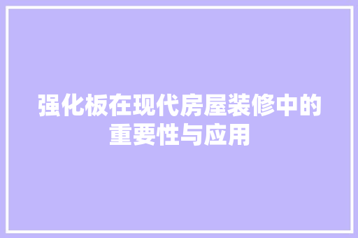 强化板在现代房屋装修中的重要性与应用 强化板在现代房屋装修中的重要性与应用 装修知识