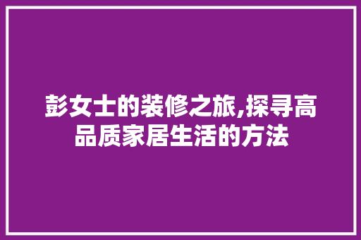 彭女士的装修之旅,探寻高品质家居生活的方法 彭女士的装修之旅,探寻高品质家居生活的方法 装修知识
