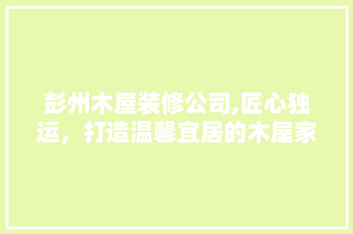 彭州木屋装修公司,匠心独运，打造温馨宜居的木屋家园 彭州木屋装修公司,匠心独运，打造温馨宜居的木屋家园 二手房