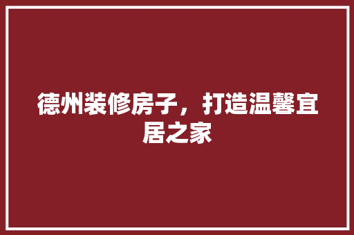 德州装修房子，打造温馨宜居之家 德州装修房子，打造温馨宜居之家 家居装饰