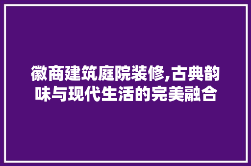 徽商建筑庭院装修,古典韵味与现代生活的完美融合 徽商建筑庭院装修,古典韵味与现代生活的完美融合 家居设计