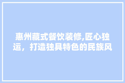 惠州藏式餐饮装修,匠心独运，打造独具特色的民族风情餐厅 惠州藏式餐饮装修,匠心独运，打造独具特色的民族风情餐厅 买房须知