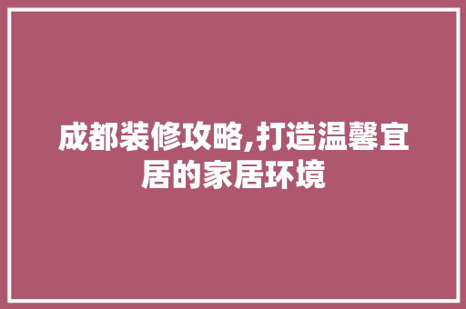 成都装修攻略,打造温馨宜居的家居环境 成都装修攻略,打造温馨宜居的家居环境 装修知识