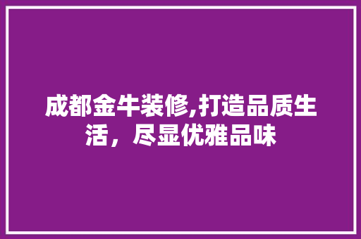 成都金牛装修,打造品质生活，尽显优雅品味 成都金牛装修,打造品质生活，尽显优雅品味 装修知识